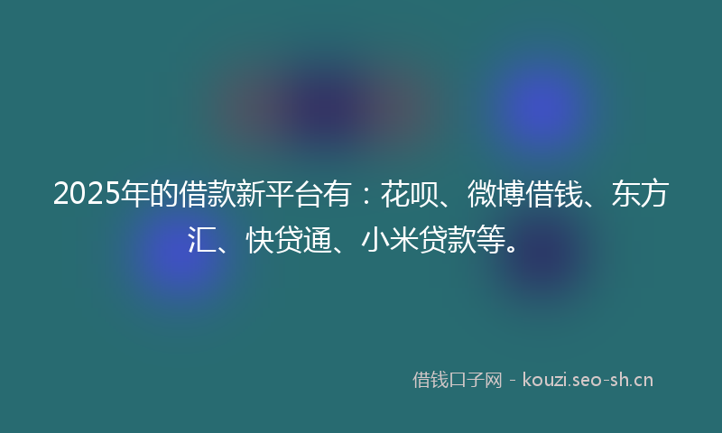 2025年的借款新平台有：花呗、微博借钱、东方汇、快贷通、小米贷款等。