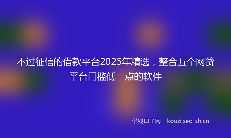 不过征信的借款平台2025年精选，整合五个网贷平台门槛低一点的软件