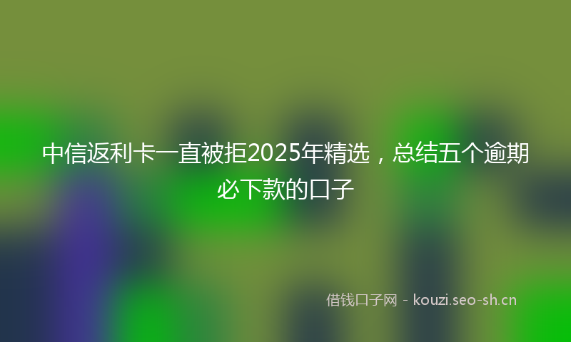 中信返利卡一直被拒2025年精选，总结五个逾期必下款的口子