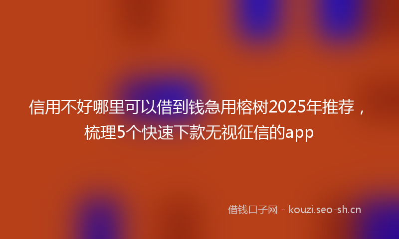 信用不好哪里可以借到钱急用榕树2025年推荐，梳理5个快速下款无视征信的app