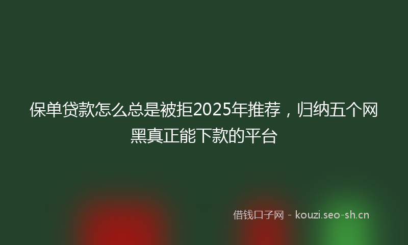 保单贷款怎么总是被拒2025年推荐，归纳五个网黑真正能下款的平台