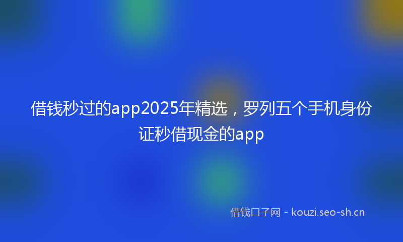 借钱秒过的app2025年精选,罗列五个手机身份证秒借现金的app