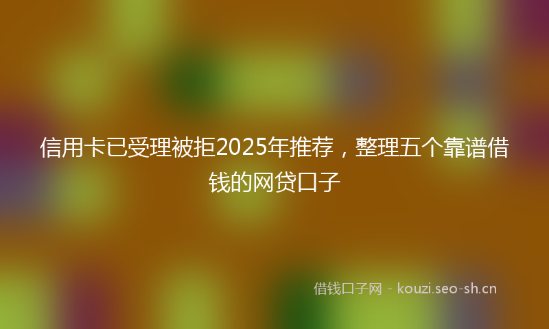 信用卡已受理被拒2025年推荐,整理五个靠谱借钱的网贷口子