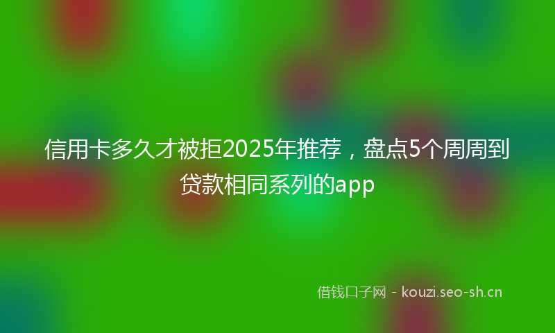 信用卡多久才被拒2025年推荐，盘点5个周周到贷款相同系列的app