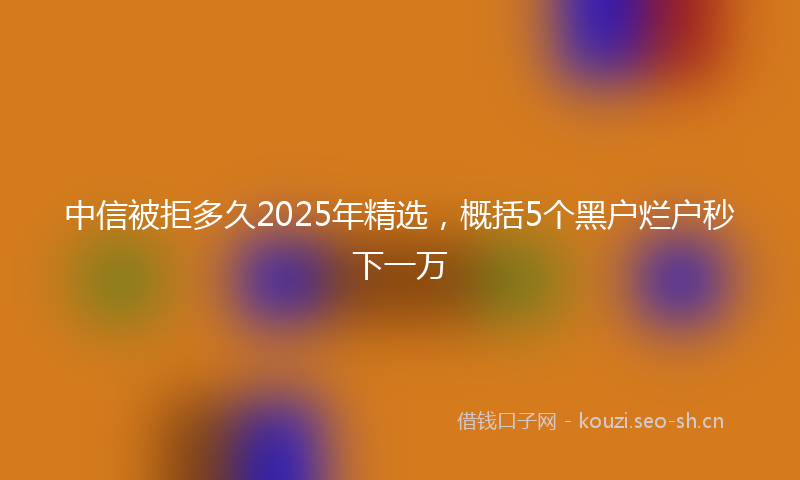 中信被拒多久2025年精选，概括5个黑户烂户秒下一万