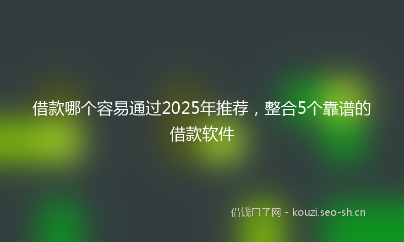 借款哪个容易通过2025年推荐，整合5个靠谱的借款软件
