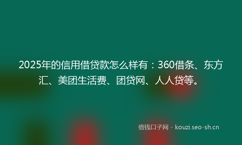 2025年的信用借贷款怎么样有：360借条、东方汇、美团生活费、团贷网、人人贷等。