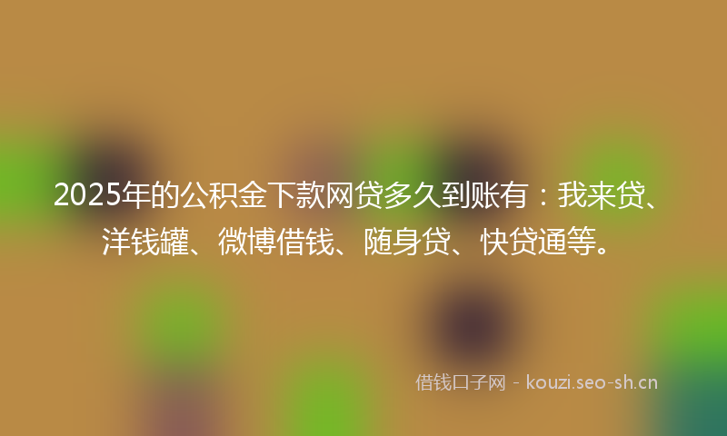 2025年的公积金下款网贷多久到账有:我来贷、洋钱罐、微博借钱、随身贷、快贷通等。