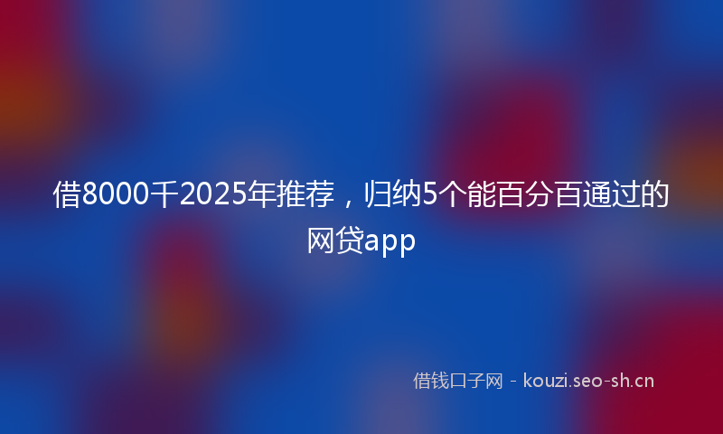 借8000千2025年推荐，归纳5个能百分百通过的网贷app