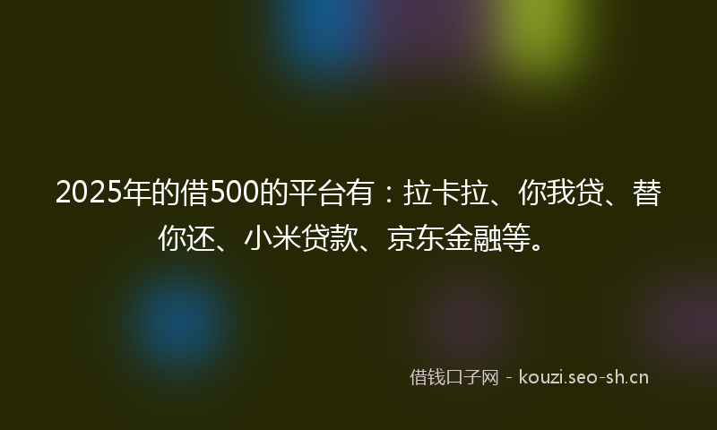 2025年的借500的平台有：拉卡拉、你我贷、替你还、小米贷款、京东金融等。