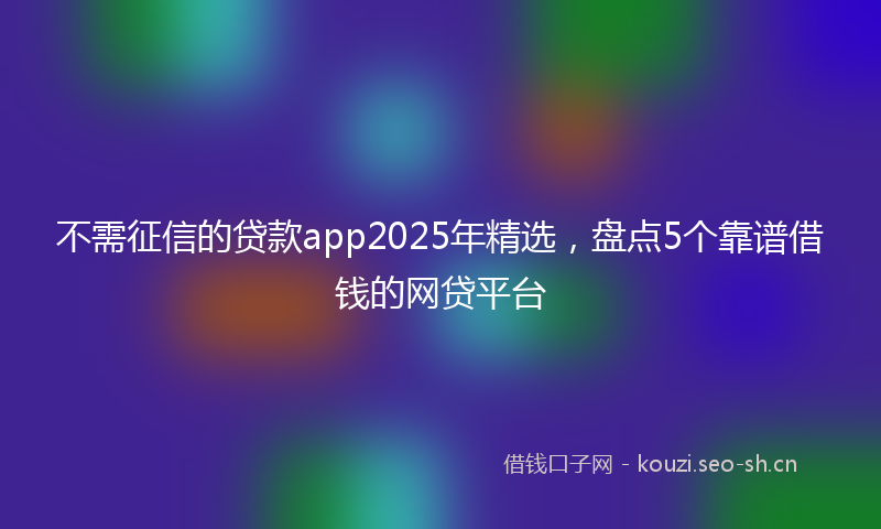 不需征信的贷款app2025年精选，盘点5个靠谱借钱的网贷平台