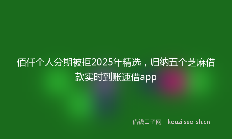 佰仟个人分期被拒2025年精选，归纳五个芝麻借款实时到账速借app