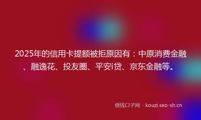 2025年的信用卡提额被拒原因有:中原消费金融、融逸花、投友圈、平安i贷、京东金融等。