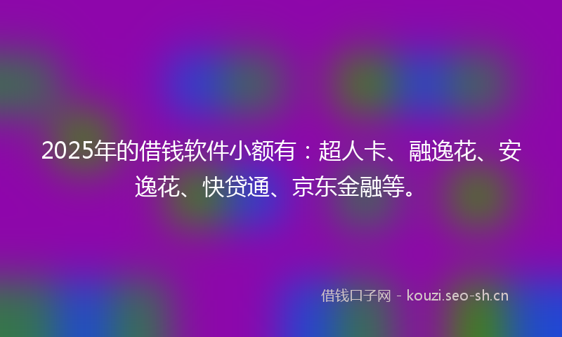 2025年的借钱软件小额有:超人卡、融逸花、安逸花、快贷通、京东金融等。