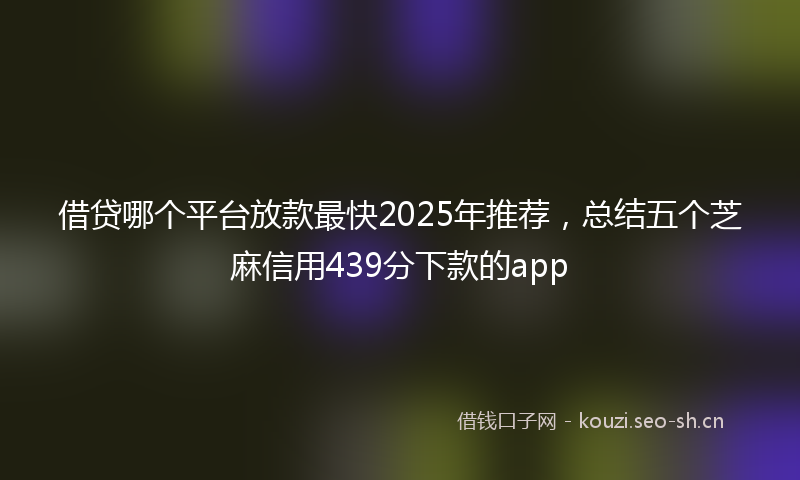 借贷哪个平台放款最快2025年推荐，总结五个芝麻信用439分下款的app