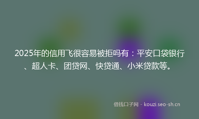 2025年的信用飞很容易被拒吗有：平安口袋银行、超人卡、团贷网、快贷通、小米贷款等。