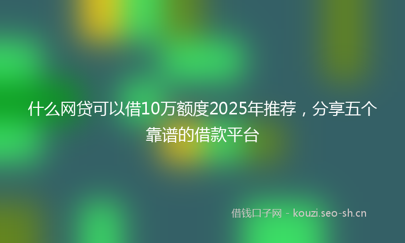 什么网贷可以借10万额度2025年推荐，分享五个靠谱的借款平台