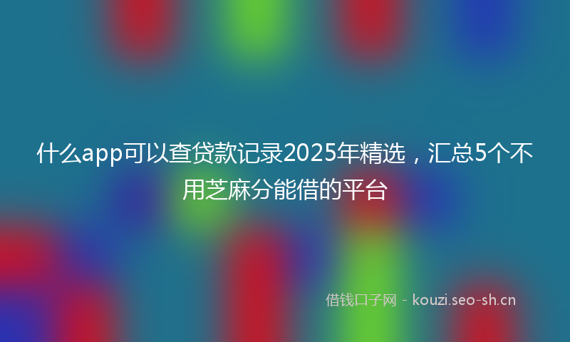 什么app可以查贷款记录2025年精选，汇总5个不用芝麻分能借的平台