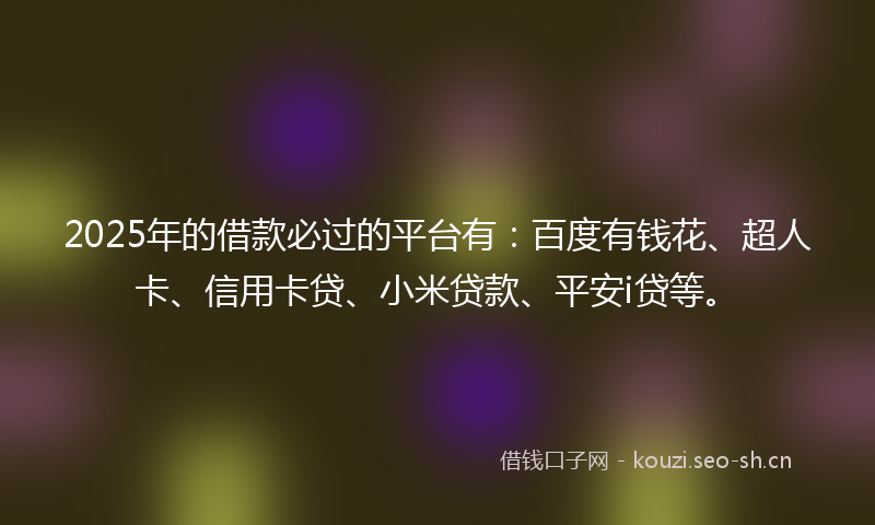 2025年的借款必过的平台有：百度有钱花、超人卡、信用卡贷、小米贷款、平安i贷等。