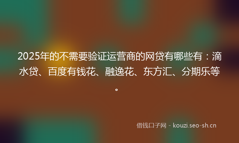 2025年的不需要验证运营商的网贷有哪些有:滴水贷、百度有钱花、融逸花、东方汇、分期乐等。