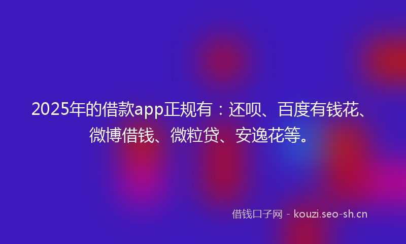 2025年的借款app正规有：还呗、百度有钱花、微博借钱、微粒贷、安逸花等。
