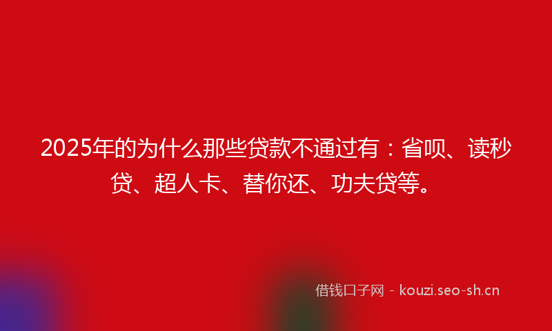 2025年的为什么那些贷款不通过有：省呗、读秒贷、超人卡、替你还、功夫贷等。