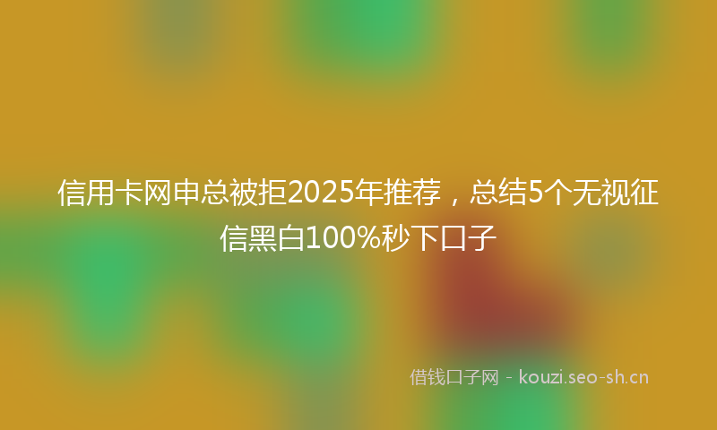 信用卡网申总被拒2025年推荐，总结5个无视征信黑白100%秒下口子