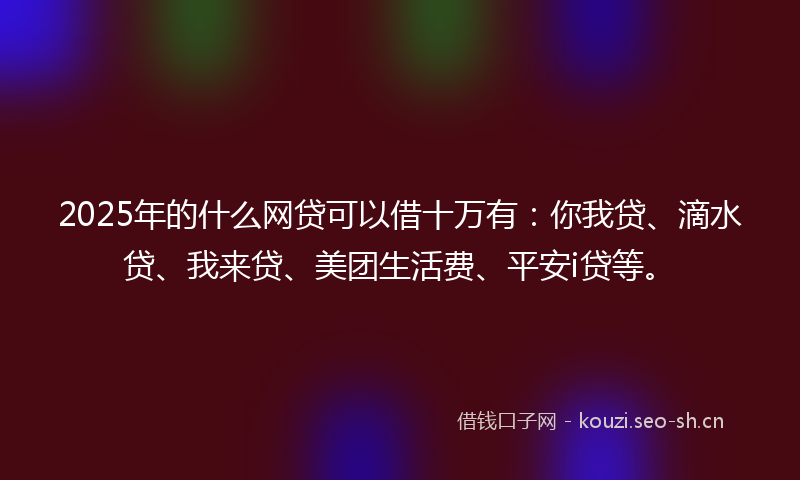 2025年的什么网贷可以借十万有：你我贷、滴水贷、我来贷、美团生活费、平安i贷等。