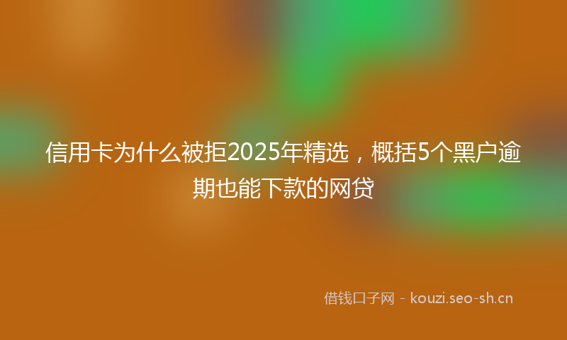 信用卡为什么被拒2025年精选，概括5个黑户逾期也能下款的网贷