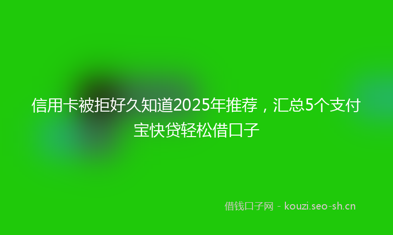 信用卡被拒好久知道2025年推荐,汇总5个支付宝快贷轻松借口子