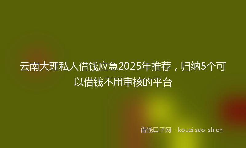 云南大理私人借钱应急2025年推荐，归纳5个可以借钱不用审核的平台
