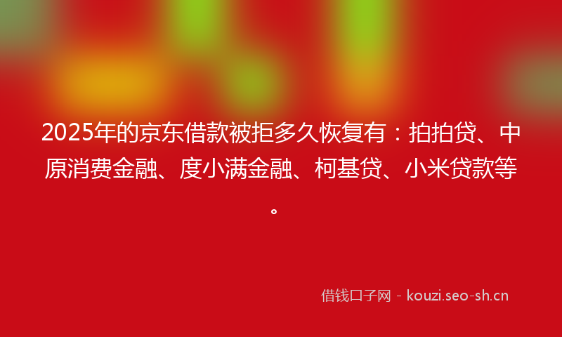 2025年的京东借款被拒多久恢复有：拍拍贷、中原消费金融、度小满金融、柯基贷、小米贷款等。
