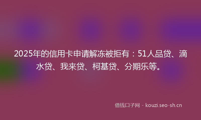 2025年的信用卡申请解冻被拒有:51人品贷、滴水贷、我来贷、柯基贷、分期乐等。