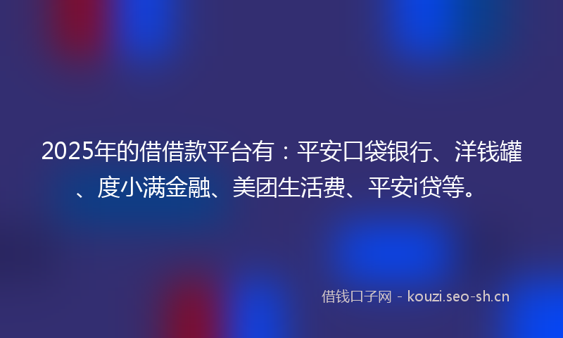 2025年的借借款平台有：平安口袋银行、洋钱罐、度小满金融、美团生活费、平安i贷等。