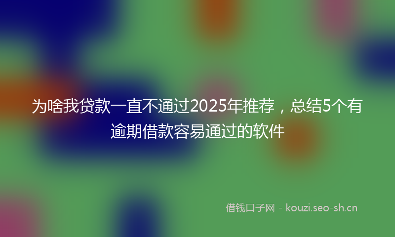 为啥我贷款一直不通过2025年推荐，总结5个有逾期借款容易通过的软件