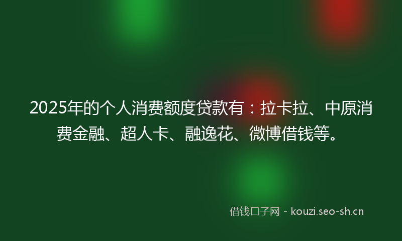 2025年的个人消费额度贷款有：拉卡拉、中原消费金融、超人卡、融逸花、微博借钱等。