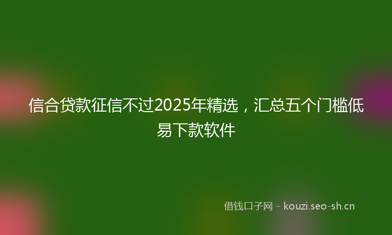 信合贷款征信不过2025年精选,汇总五个门槛低易下款软件