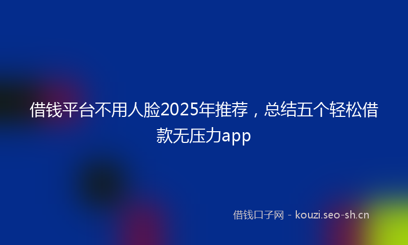 借钱平台不用人脸2025年推荐，总结五个轻松借款无压力app