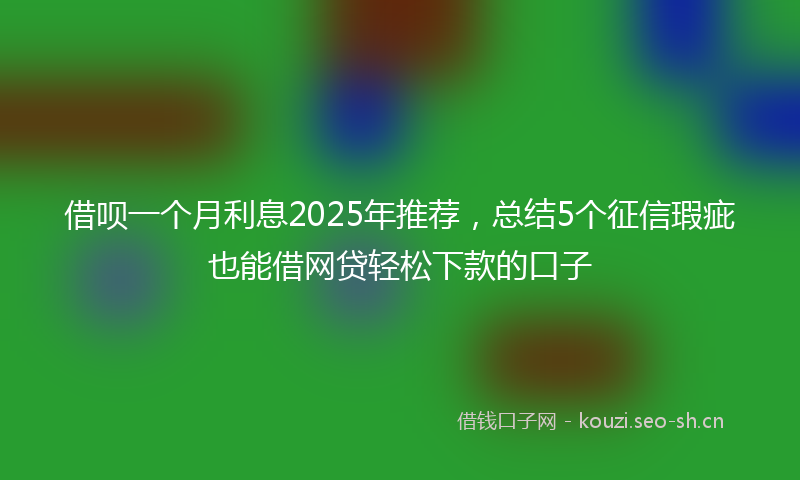 借呗一个月利息2025年推荐，总结5个征信瑕疵也能借网贷轻松下款的口子