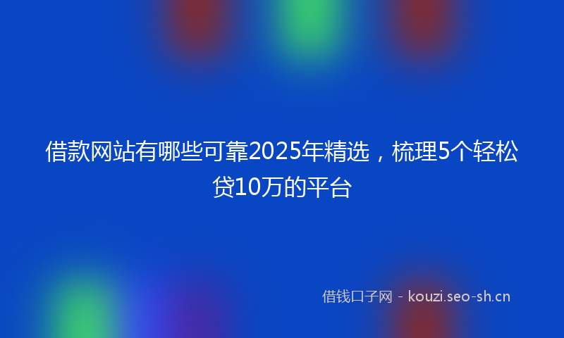 借款网站有哪些可靠2025年精选,梳理5个轻松贷10万的平台