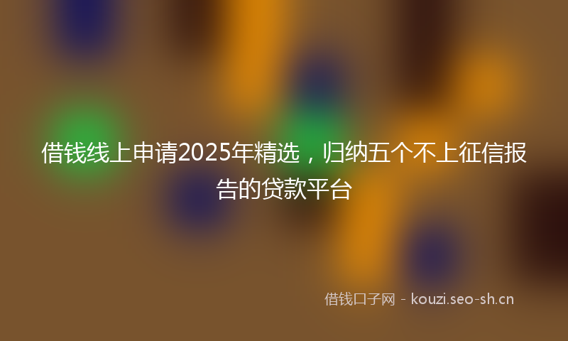 借钱线上申请2025年精选，归纳五个不上征信报告的贷款平台