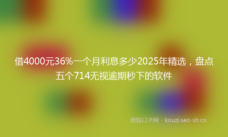 借4000元36%一个月利息多少2025年精选，盘点五个714无视逾期秒下的软件