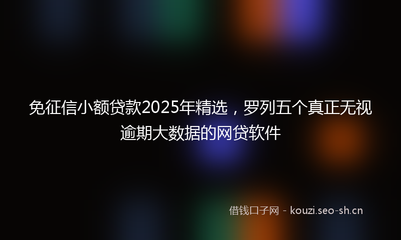 免征信小额贷款2025年精选,罗列五个真正无视逾期大数据的网贷软件
