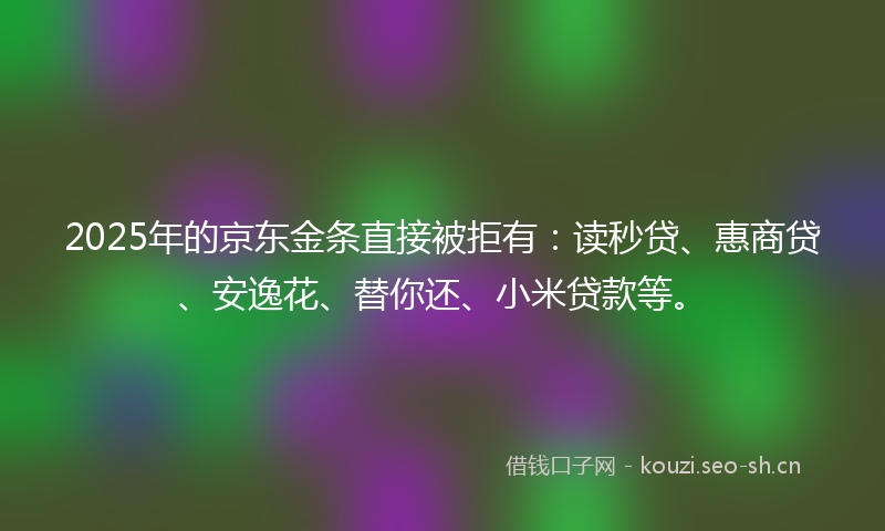 2025年的京东金条直接被拒有：读秒贷、惠商贷、安逸花、替你还、小米贷款等。