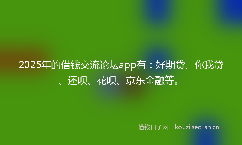 2025年的借钱交流论坛app有:好期贷、你我贷、还呗、花呗、京东金融等。