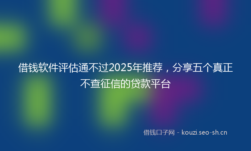 借钱软件评估通不过2025年推荐，分享五个真正不查征信的贷款平台