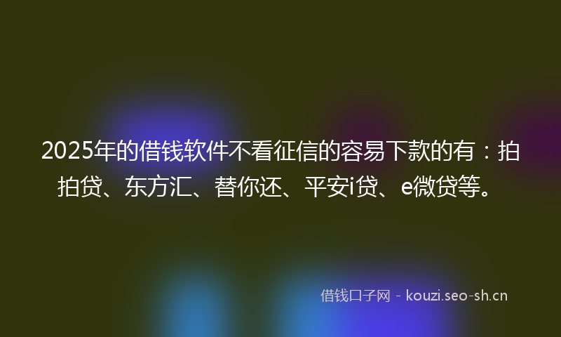 2025年的借钱软件不看征信的容易下款的有：拍拍贷、东方汇、替你还、平安i贷、e微贷等。