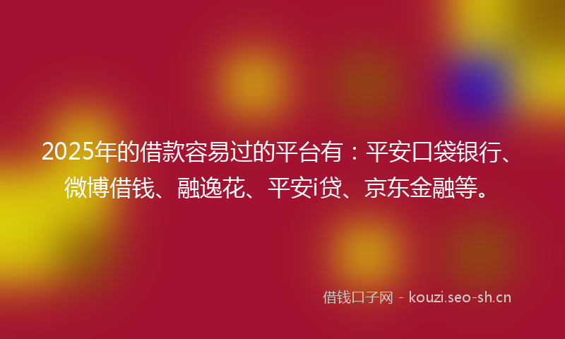 2025年的借款容易过的平台有：平安口袋银行、微博借钱、融逸花、平安i贷、京东金融等。