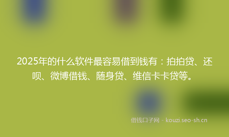 2025年的什么软件最容易借到钱有:拍拍贷、还呗、微博借钱、随身贷、维信卡卡贷等。