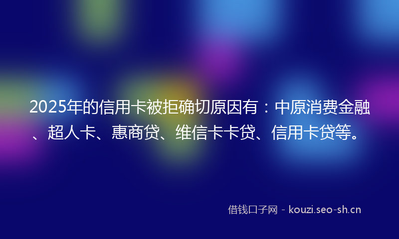 2025年的信用卡被拒确切原因有：中原消费金融、超人卡、惠商贷、维信卡卡贷、信用卡贷等。